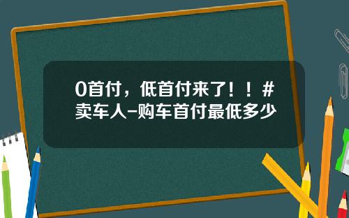 0首付，低首付来了！！#卖车人-购车首付最低多少