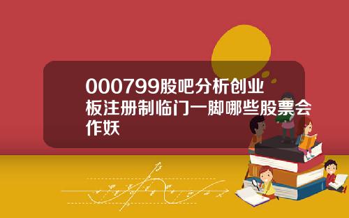 000799股吧分析创业板注册制临门一脚哪些股票会作妖