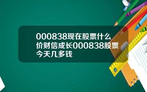 000838现在股票什么价财信成长000838股票今天几多钱
