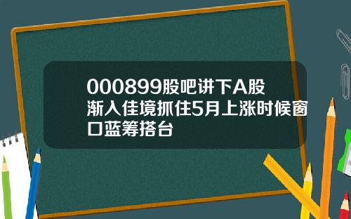 000899股吧讲下A股渐入佳境抓住5月上涨时候窗口蓝筹搭台