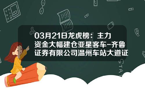 03月21日龙虎榜：主力资金大幅建仓亚星客车-齐鲁证券有限公司温州车站大道证券营业部【新闻】