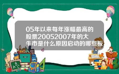 05年以来每年涨幅最高的股票20052007年的大牛市是什么原因启动的哪些板块领涨