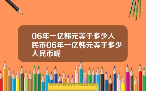 06年一亿韩元等于多少人民币06年一亿韩元等于多少人民币呢