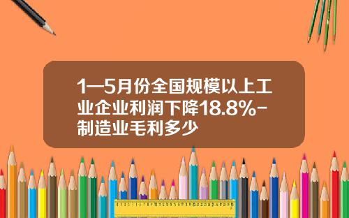 1—5月份全国规模以上工业企业利润下降18.8%-制造业毛利多少