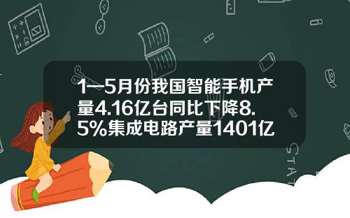 1—5月份我国智能手机产量4.16亿台同比下降8.5%集成电路产量1401亿块同比增长0.1%-中国手机产量居世界的多少