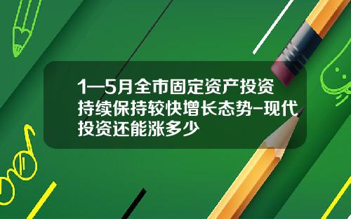 1—5月全市固定资产投资持续保持较快增长态势-现代投资还能涨多少