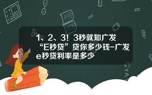 1、2、3！3秒就知广发“E秒贷”贷你多少钱-广发e秒贷利率是多少