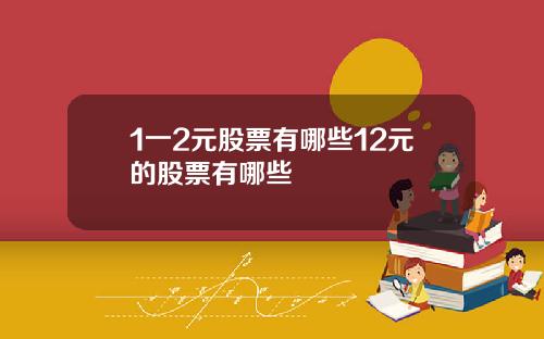 1一2元股票有哪些12元的股票有哪些