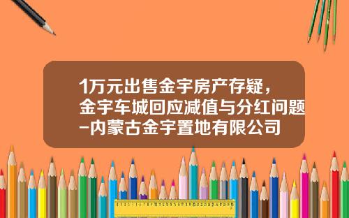 1万元出售金宇房产存疑，金宇车城回应减值与分红问题-内蒙古金宇置地有限公司