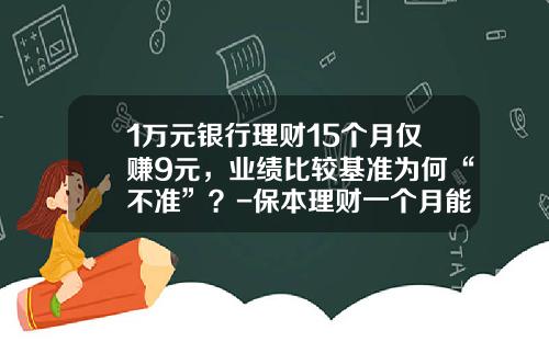 1万元银行理财15个月仅赚9元，业绩比较基准为何“不准”？-保本理财一个月能赚多少