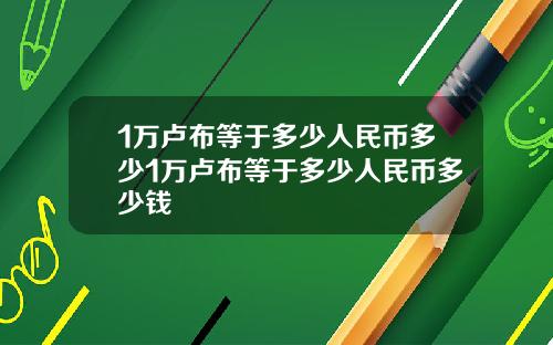 1万卢布等于多少人民币多少1万卢布等于多少人民币多少钱