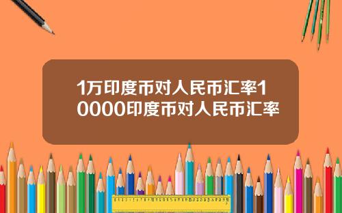 1万印度币对人民币汇率10000印度币对人民币汇率