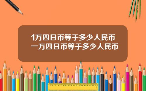 1万四日币等于多少人民币一万四日币等于多少人民币