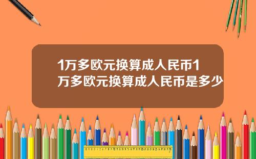 1万多欧元换算成人民币1万多欧元换算成人民币是多少