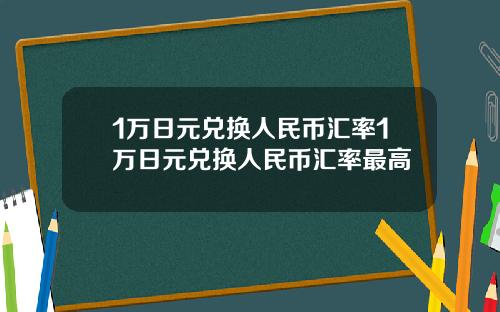 1万日元兑换人民币汇率1万日元兑换人民币汇率最高