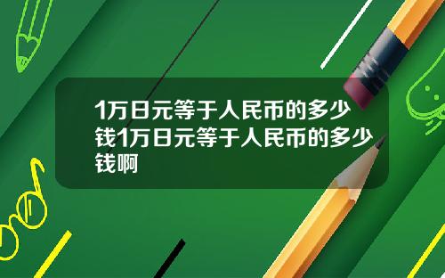 1万日元等于人民币的多少钱1万日元等于人民币的多少钱啊