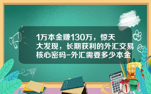 1万本金赚130万，惊天大发现，长期获利的外汇交易核心密码-外汇需要多少本金