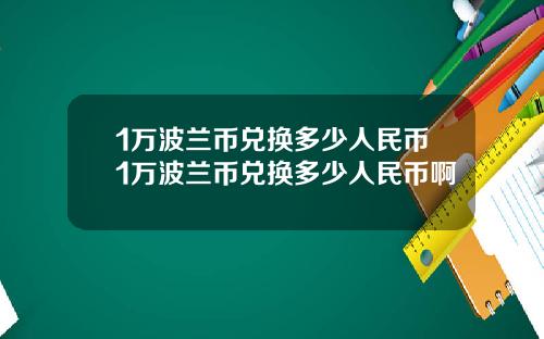 1万波兰币兑换多少人民币1万波兰币兑换多少人民币啊