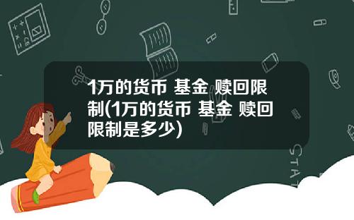1万的货币 基金 赎回限制(1万的货币 基金 赎回限制是多少)