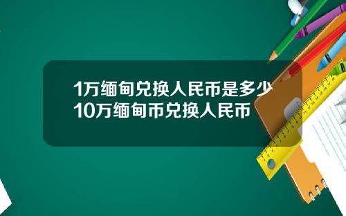 1万缅甸兑换人民币是多少10万缅甸币兑换人民币