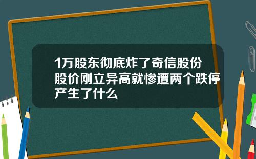 1万股东彻底炸了奇信股份股价刚立异高就惨遭两个跌停产生了什么