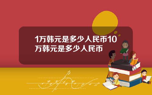 1万韩元是多少人民币10万韩元是多少人民币