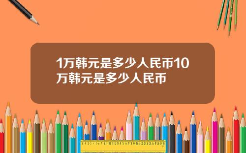 1万韩元是多少人民币10万韩元是多少人民币