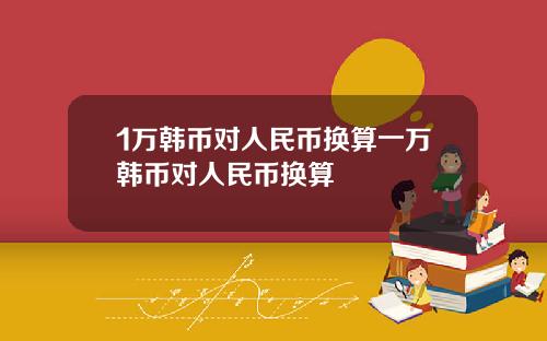 1万韩币对人民币换算一万韩币对人民币换算