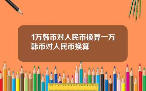 1万韩币对人民币换算一万韩币对人民币换算