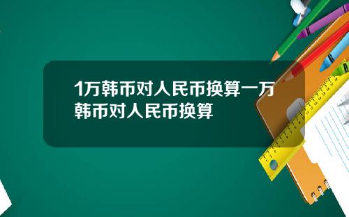 1万韩币对人民币换算一万韩币对人民币换算