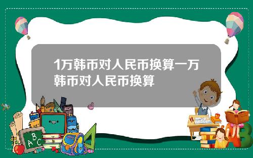 1万韩币对人民币换算一万韩币对人民币换算