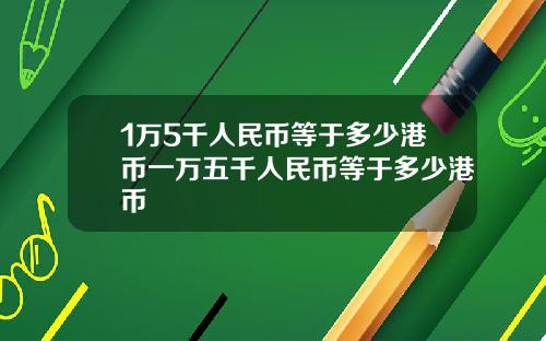 1万5千人民币等于多少港币一万五千人民币等于多少港币