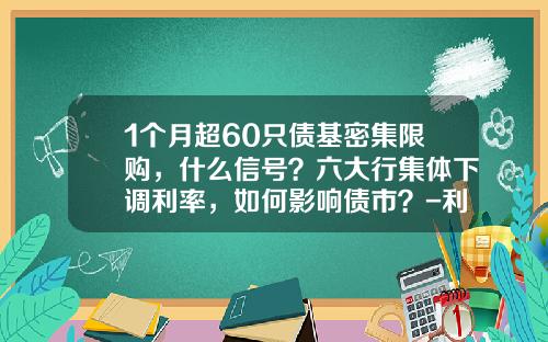 1个月超60只债基密集限购，什么信号？六大行集体下调利率，如何影响债市？-利率债基金