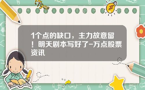 1个点的缺口，主力故意留！明天剧本写好了-万点股票资讯