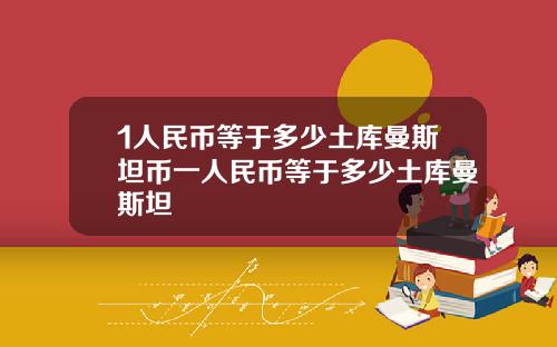 1人民币等于多少土库曼斯坦币一人民币等于多少土库曼斯坦
