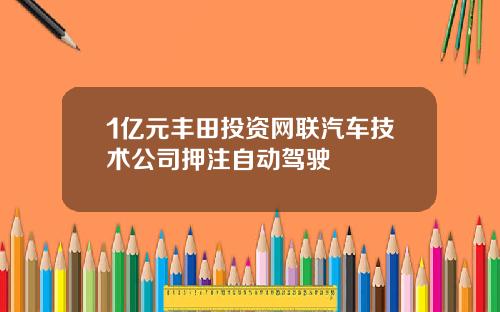1亿元丰田投资网联汽车技术公司押注自动驾驶