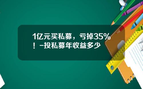 1亿元买私募，亏掉35%！-投私募年收益多少