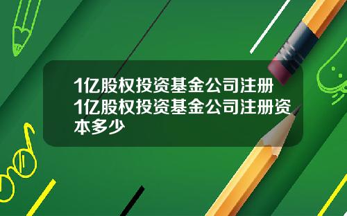 1亿股权投资基金公司注册1亿股权投资基金公司注册资本多少