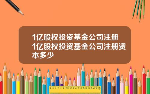 1亿股权投资基金公司注册1亿股权投资基金公司注册资本多少