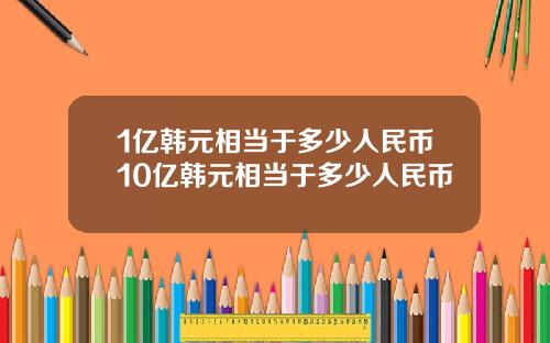 1亿韩元相当于多少人民币10亿韩元相当于多少人民币