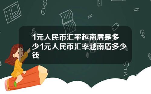 1元人民币汇率越南盾是多少1元人民币汇率越南盾多少钱