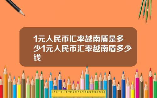 1元人民币汇率越南盾是多少1元人民币汇率越南盾多少钱