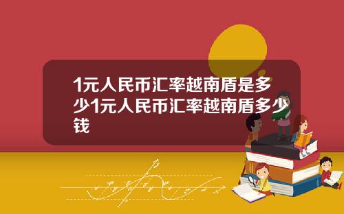 1元人民币汇率越南盾是多少1元人民币汇率越南盾多少钱
