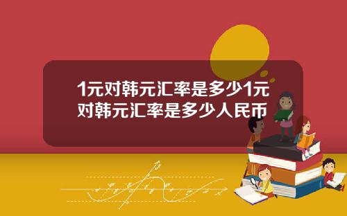 1元对韩元汇率是多少1元对韩元汇率是多少人民币