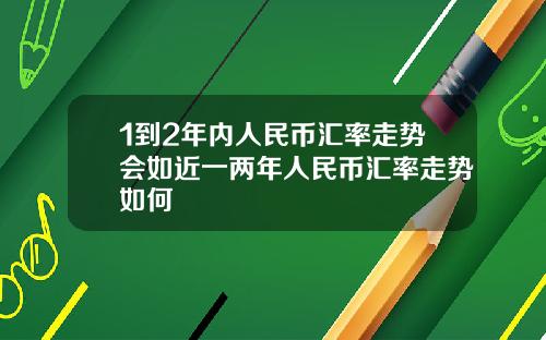 1到2年内人民币汇率走势会如近一两年人民币汇率走势如何
