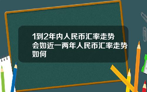 1到2年内人民币汇率走势会如近一两年人民币汇率走势如何