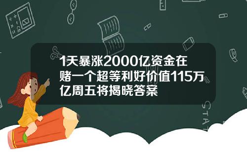 1天暴涨2000亿资金在赌一个超等利好价值115万亿周五将揭晓答案