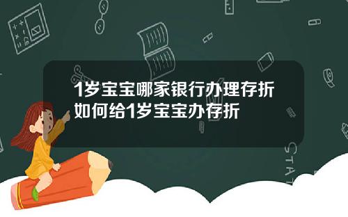 1岁宝宝哪家银行办理存折如何给1岁宝宝办存折