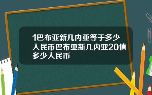 1巴布亚新几内亚等于多少人民币巴布亚新几内亚20值多少人民币