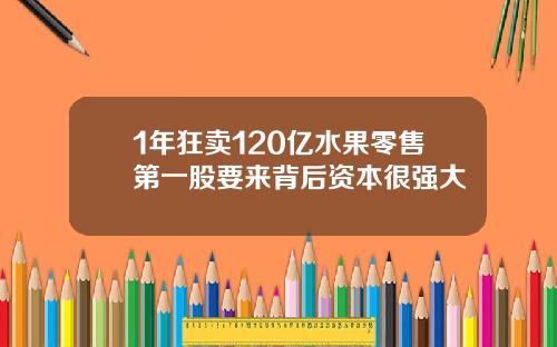 1年狂卖120亿水果零售第一股要来背后资本很强大